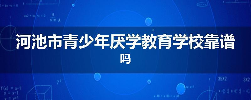 河池市青少年厌学教育学校靠谱吗