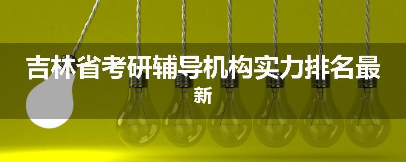 吉林省考研辅导机构实力排名最新