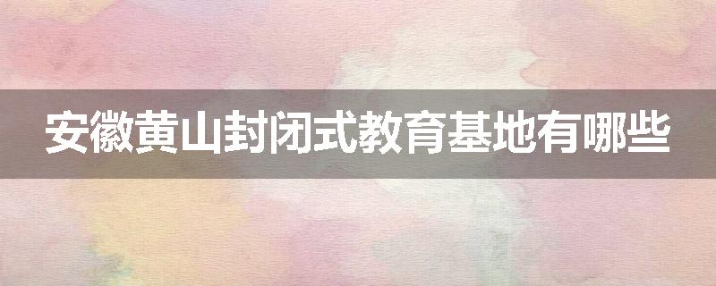 安徽黄山封闭式教育基地有哪些