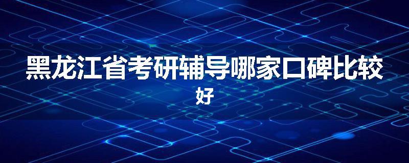 黑龙江省考研辅导哪家口碑比较好