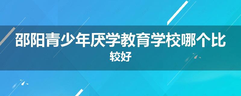 邵阳青少年厌学教育学校哪个比较好