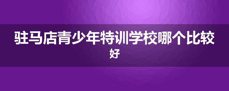 驻马店青少年特训学校哪个比较好