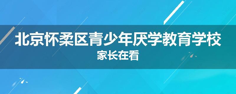 北京怀柔区青少年厌学教育学校家长在看