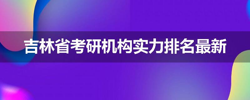 吉林省考研机构实力排名最新