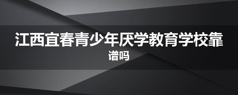 江西宜春青少年厌学教育学校靠谱吗