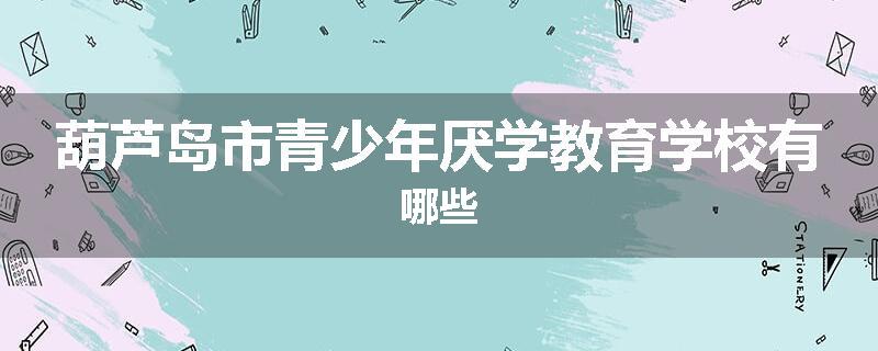 葫芦岛市青少年厌学教育学校有哪些