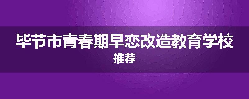 毕节市青春期早恋改造教育学校推荐