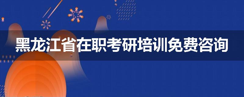 黑龙江省在职考研培训免费咨询