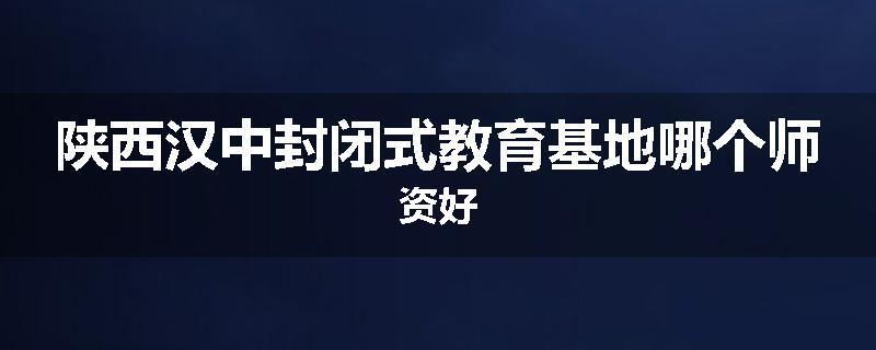 陕西汉中封闭式教育基地哪个师资好