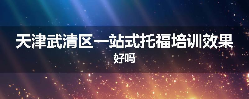 天津武清区一站式托福培训效果好吗
