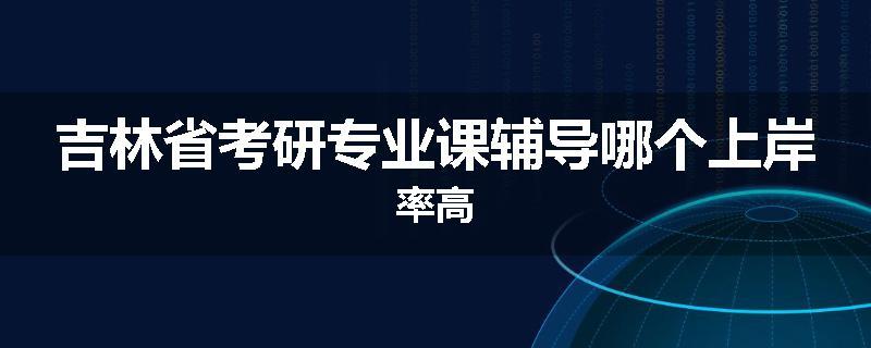 吉林省考研专业课辅导哪个上岸率高