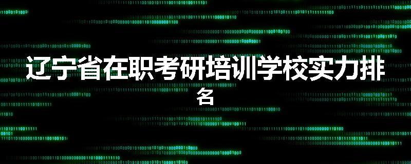 辽宁省在职考研培训学校实力排名