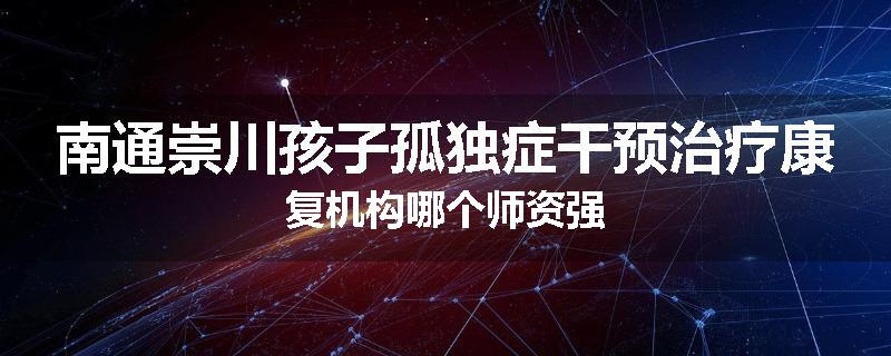 南通崇川孩子孤独症干预治疗康复机构哪个师资强