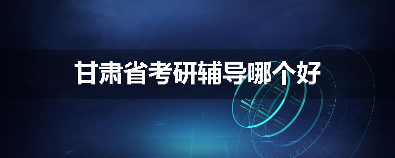 甘肃省考研辅导哪个好