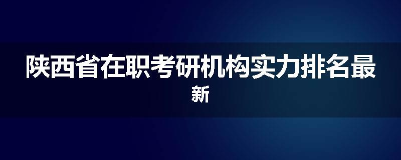 陕西省在职考研机构实力排名最新