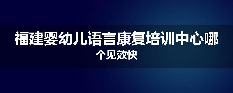 福建婴幼儿语言康复培训中心哪个见效快