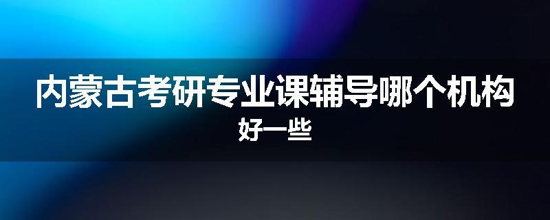 内蒙古考研专业课辅导哪个机构好一些