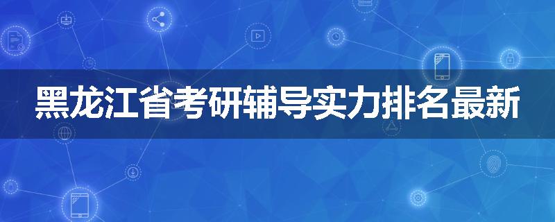 黑龙江省考研辅导实力排名最新