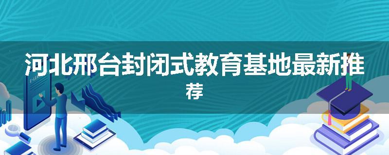 河北邢台封闭式教育基地最新推荐