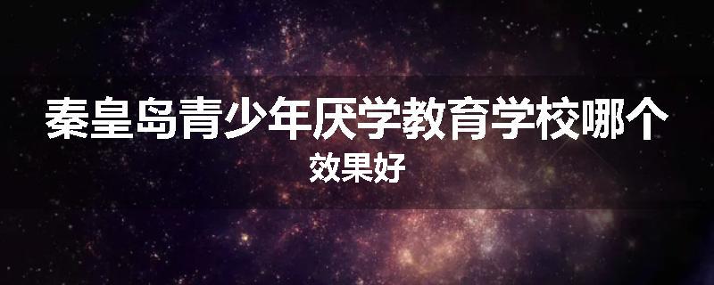 秦皇岛青少年厌学教育学校哪个效果好