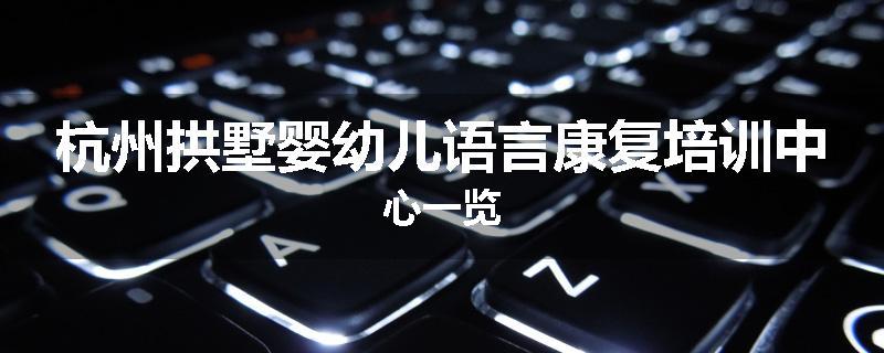 杭州拱墅婴幼儿语言康复培训中心一览