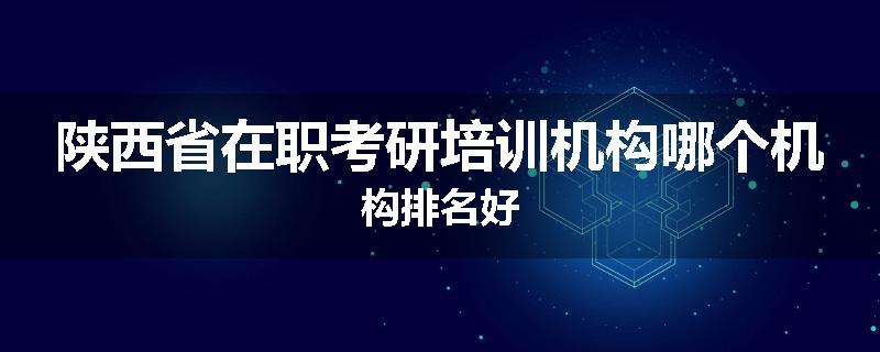 陕西省在职考研培训机构哪个机构排名好