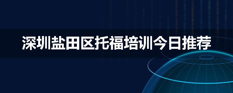 深圳盐田区托福培训今日推荐