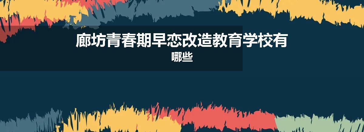 廊坊青春期早恋改造教育学校有哪些