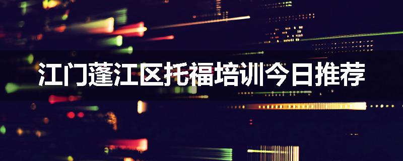 江门蓬江区托福培训今日推荐