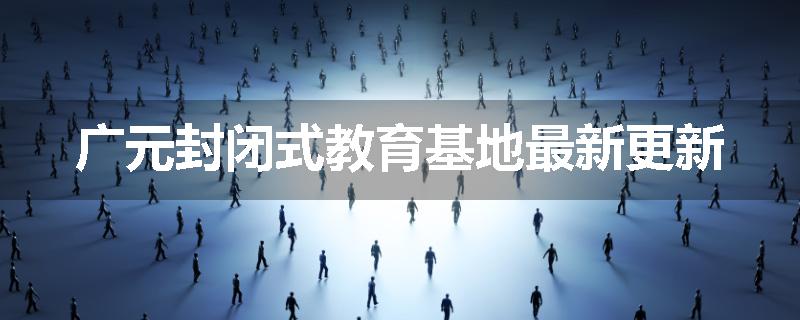 广元封闭式教育基地最新更新