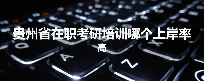 贵州省在职考研培训哪个上岸率高