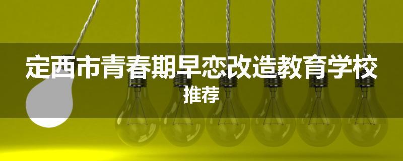 定西市青春期早恋改造教育学校推荐