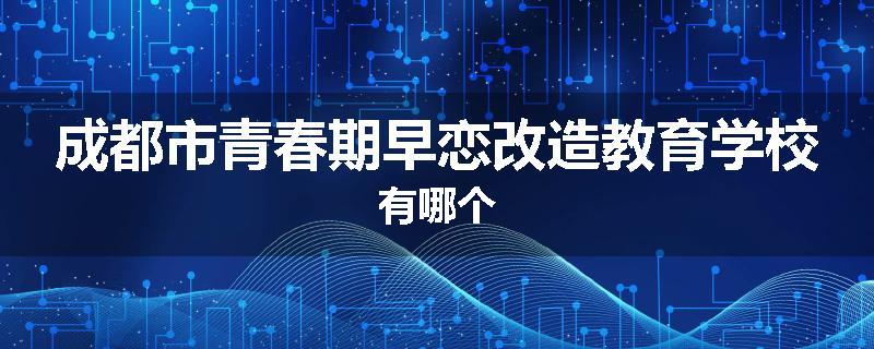 成都市青春期早恋改造教育学校有哪个