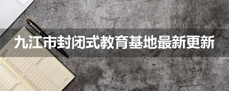 九江市封闭式教育基地最新更新