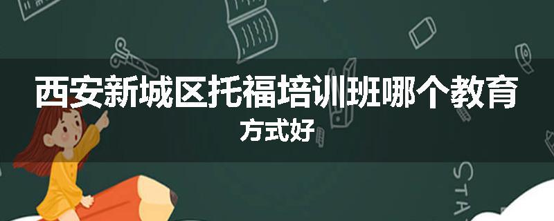 西安新城区托福培训班哪个教育方式好