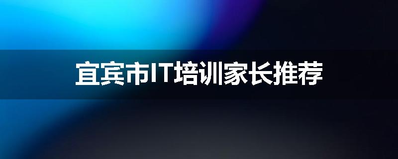 宜宾市IT培训家长推荐