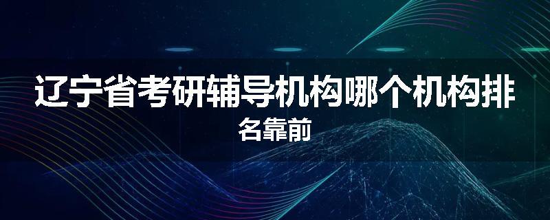 辽宁省考研辅导机构哪个机构排名靠前