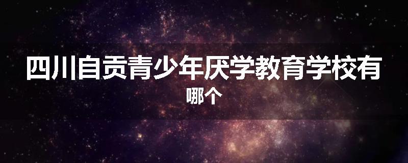 四川自贡青少年厌学教育学校有哪个