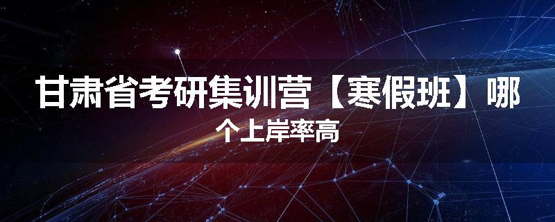 甘肃省考研集训营【寒假班】哪个上岸率高