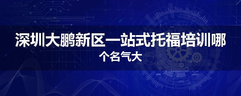 深圳大鹏新区一站式托福培训哪个名气大