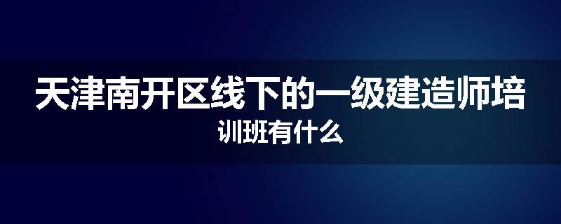 天津南开区线下的一级建造师培训班有什么