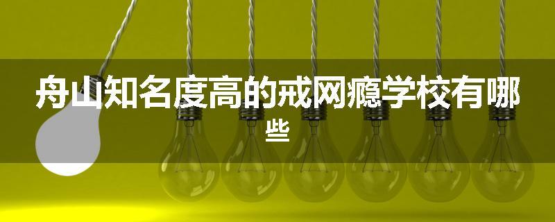 舟山知名度高的戒网瘾学校有哪些