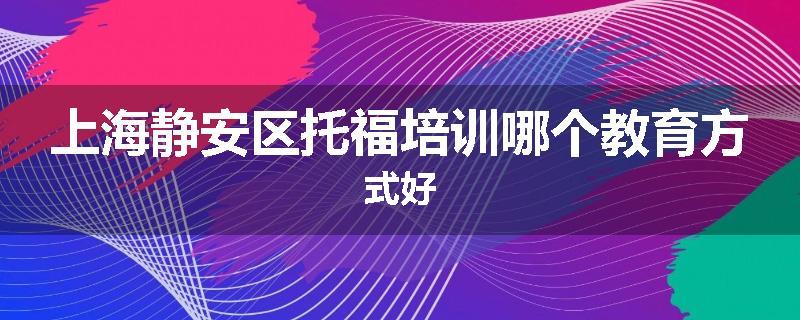 上海静安区托福培训哪个教育方式好