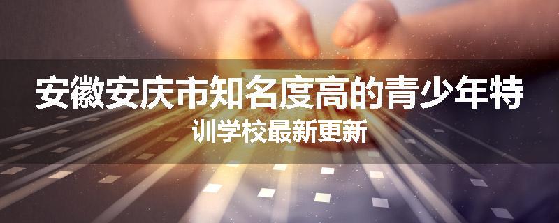 安徽安庆市知名度高的青少年特训学校最新更新