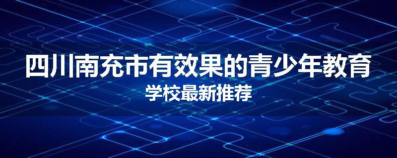 四川南充市有效果的青少年教育学校最新推荐