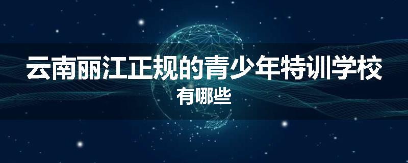 云南丽江正规的青少年特训学校有哪些