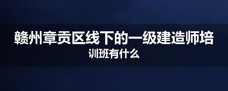 赣州章贡区线下的一级建造师培训班有什么