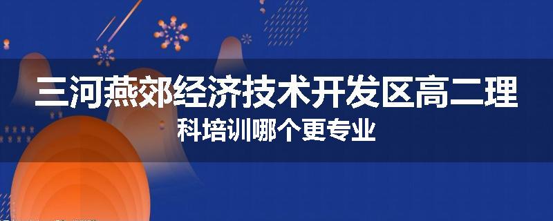 三河燕郊经济技术开发区高二理科培训哪个更专业