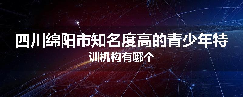 四川绵阳市知名度高的青少年特训机构有哪个