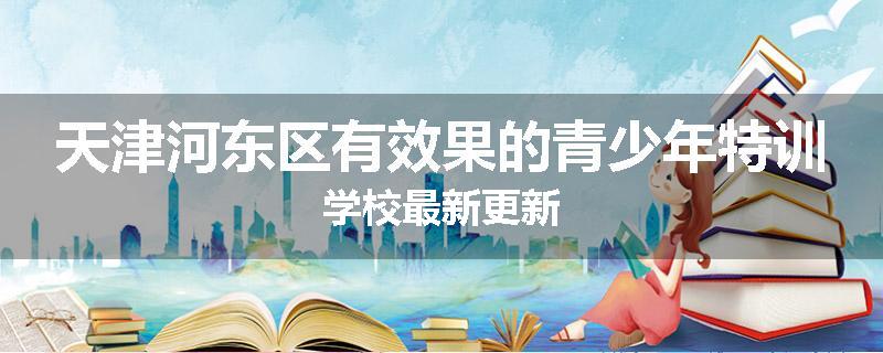 天津河东区有效果的青少年特训学校最新更新